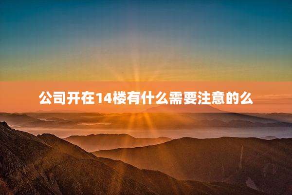 公司开在14楼有什么需要注意的么