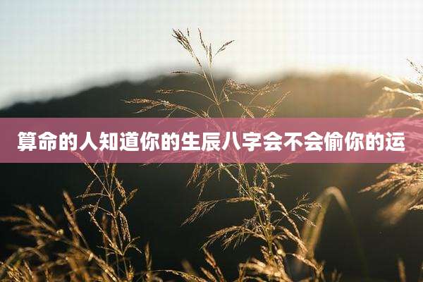 算命的人知道你的生辰八字会不会偷你的运
