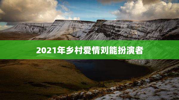 2021年乡村爱情刘能扮演者