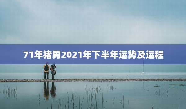 71年猪男2021年下半年运势及运程