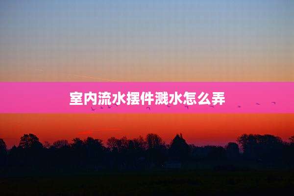 室内流水摆件溅水怎么弄