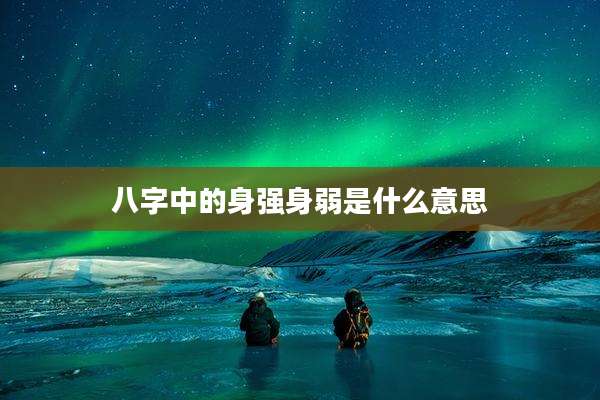 八字中的身强身弱是什么意思