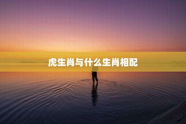 虎生肖与什么生肖相配