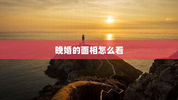 晚婚的面相怎么看