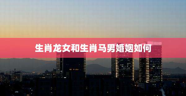 生肖龙女和生肖马男婚姻如何
