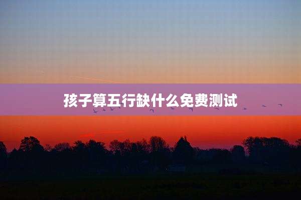 孩子算五行缺什么免费测试