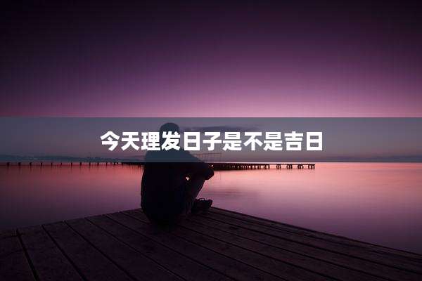今天理发日子是不是吉日