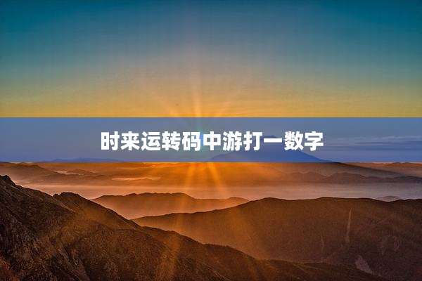 时来运转码中游打一数字