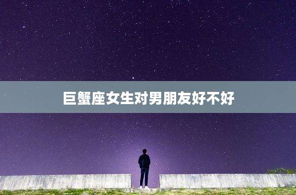 巨蟹座女生对男朋友好不好
