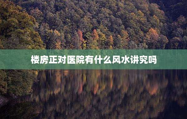 楼房正对医院有什么风水讲究吗