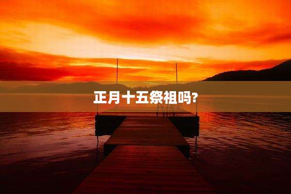 正月十五祭祖吗?
