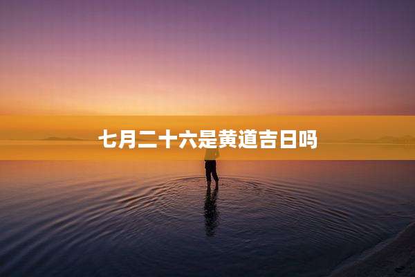 七月二十六是黄道吉日吗