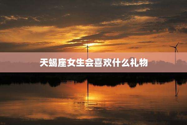 天蝎座女生会喜欢什么礼物