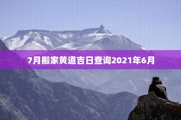 7月搬家黄道吉日查询2021年6月