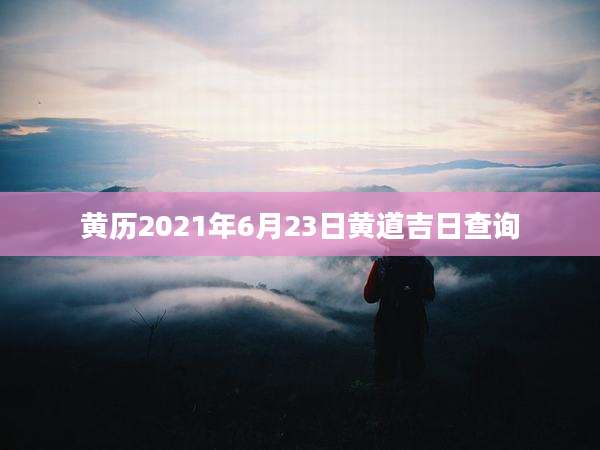 黄历2021年6月23日黄道吉日查询
