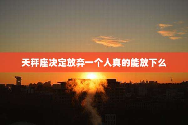 天秤座决定放弃一个人真的能放下么