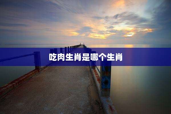 吃肉生肖是哪个生肖