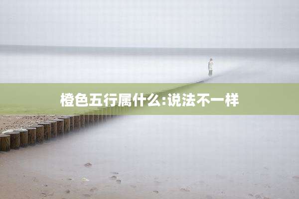 橙色五行属什么:说法不一样