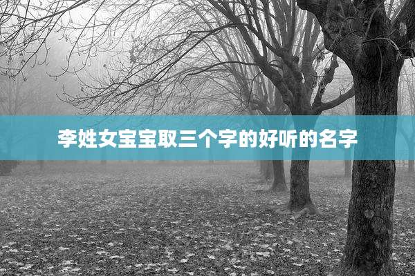 李姓女宝宝取三个字的好听的名字