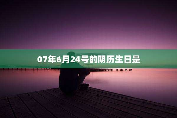 07年6月24号的阴历生日是