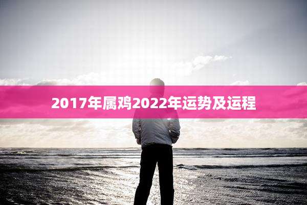 2017年属鸡2022年运势及运程
