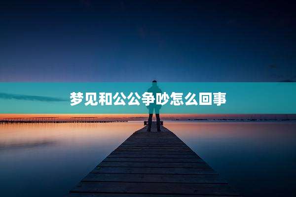 梦见和公公争吵怎么回事