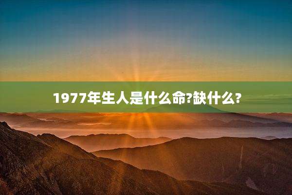 1977年生人是什么命?缺什么?