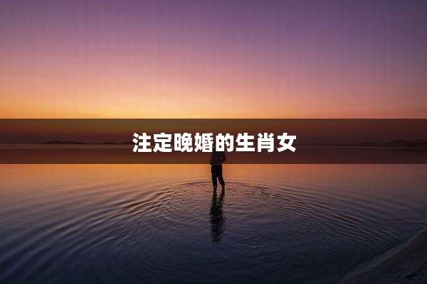 注定晚婚的生肖女