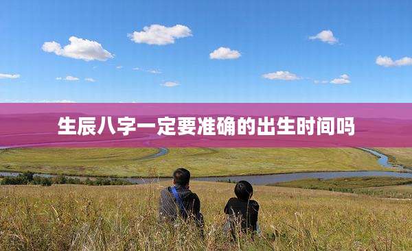 生辰八字一定要准确的出生时间吗