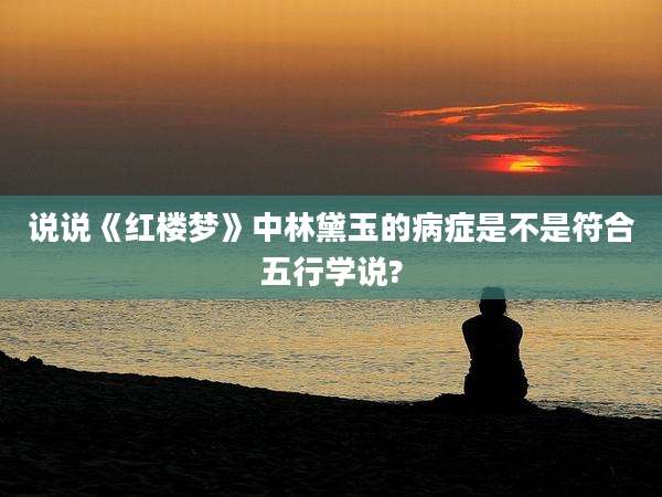 说说《红楼梦》中林黛玉的病症是不是符合五行学说?