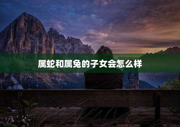 属蛇和属兔的子女会怎么样