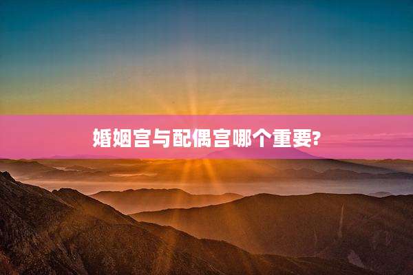 婚姻宫与配偶宫哪个重要?