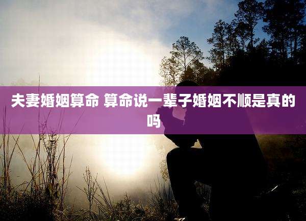 夫妻婚姻算命 算命说一辈子婚姻不顺是真的吗