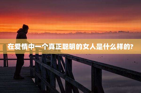 在爱情中一个真正聪明的女人是什么样的?