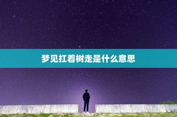 梦见扛着树走是什么意思