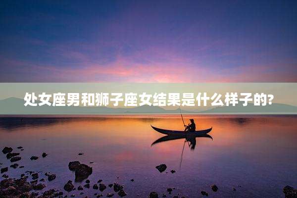 处女座男和狮子座女结果是什么样子的?