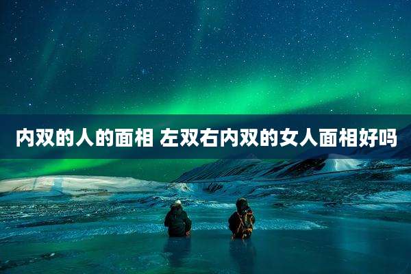 内双的人的面相 左双右内双的女人面相好吗