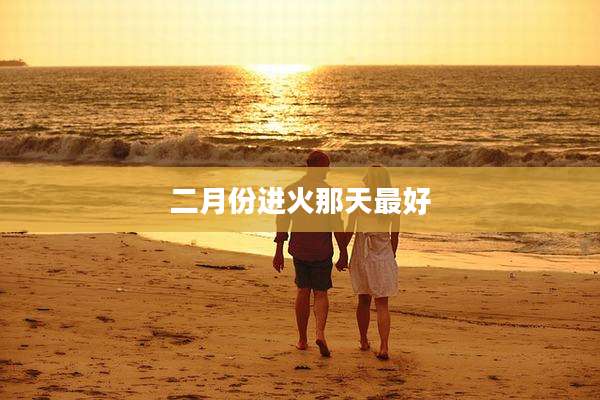 二月份进火那天最好