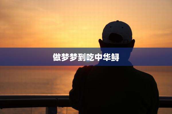 做梦梦到吃中华鲟