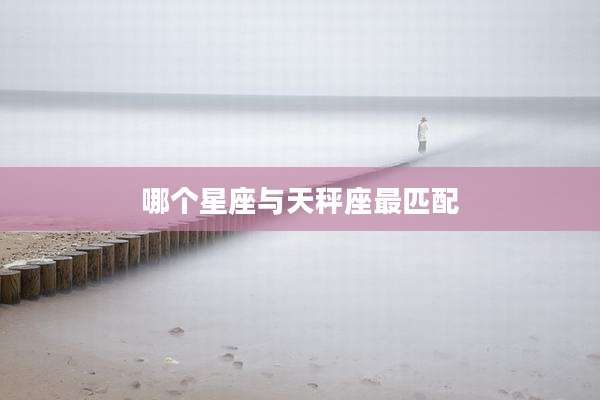 哪个星座与天秤座最匹配