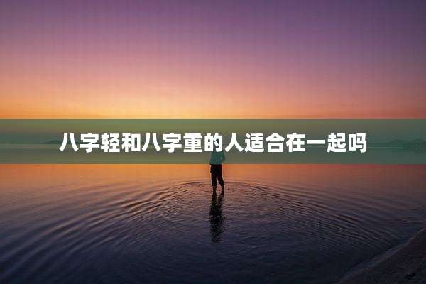 八字轻和八字重的人适合在一起吗