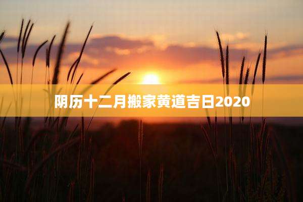 阴历十二月搬家黄道吉日2020