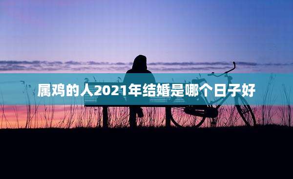 属鸡的人2021年结婚是哪个日子好