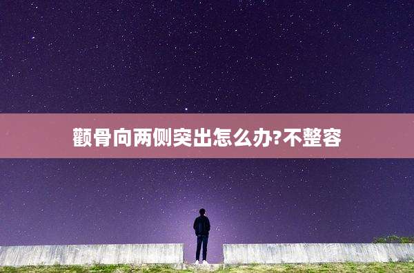 颧骨向两侧突出怎么办?不整容