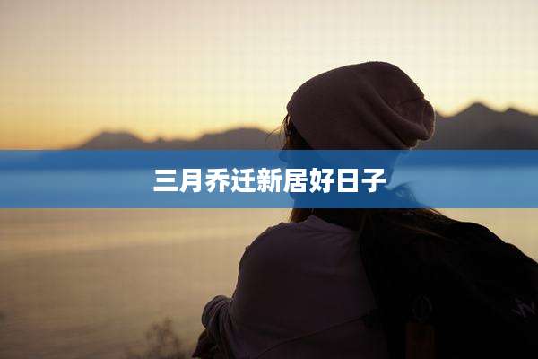 三月乔迁新居好日子