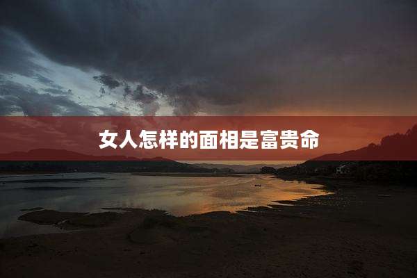 女人怎样的面相是富贵命