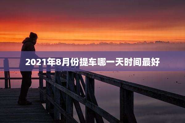 2021年8月份提车哪一天时间最好