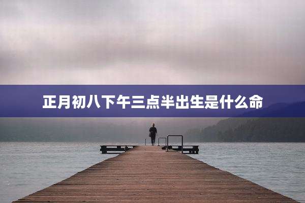 正月初八下午三点半出生是什么命