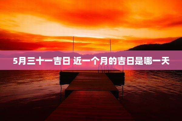 5月三十一吉日 近一个月的吉日是哪一天