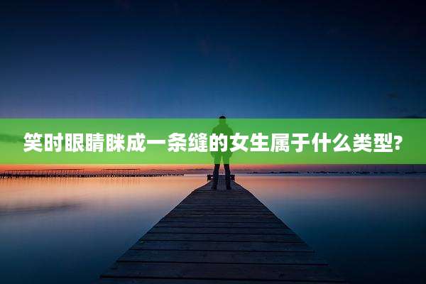 笑时眼睛眯成一条缝的女生属于什么类型?